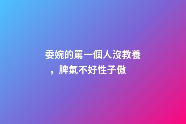 委婉的罵一個人沒教養，脾氣不好性子傲